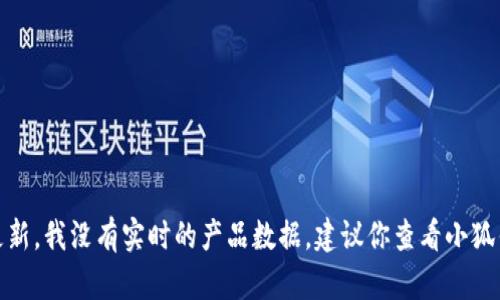 很抱歉，你的問題涉及到產(chǎn)品的具體信息或更新，我沒有實時的產(chǎn)品數(shù)據(jù)。建議你查看小狐錢包的官方網(wǎng)站或相關(guān)公告以獲取最新信息。