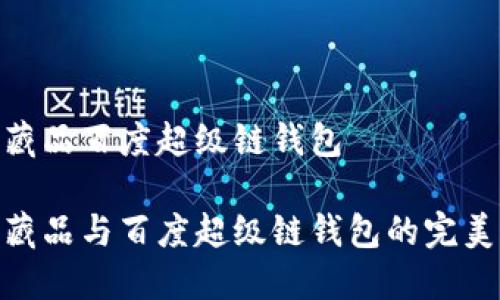 數(shù)字藏品百度超級鏈錢包

數(shù)字藏品與百度超級鏈錢包的完美結(jié)合