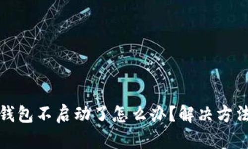 小狐錢包不啟動(dòng)了怎么辦？解決方法詳解