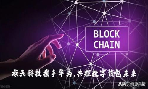 旗天科技攜手華為，共探數(shù)字錢包未來