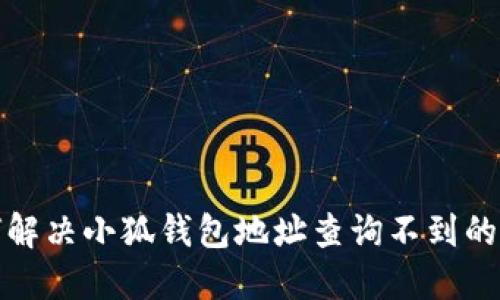如何解決小狐錢(qián)包地址查詢不到的問(wèn)題