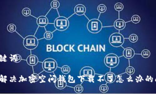 與關(guān)鍵詞

如何解決加密空間錢(qián)包下載不了怎么辦的問(wèn)題？