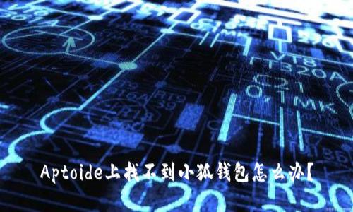 Aptoide上找不到小狐錢包怎么辦？