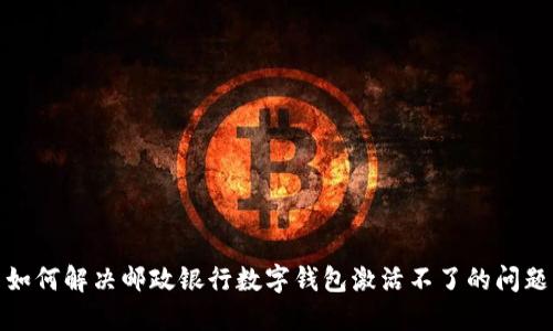 如何解決郵政銀行數(shù)字錢(qián)包激活不了的問(wèn)題