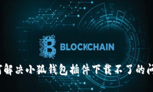 如何解決小狐錢包插件下載不了的問題？