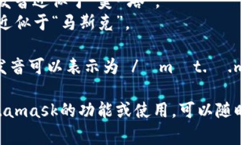 Metamask的發(fā)音通常可以分解為兩個(gè)部分：“meta”和“mask”。在英語(yǔ)中，它的發(fā)音是：

- **Meta**: /?m?t.?/，發(fā)音近似于“美-塔”。
- **Mask**: /m?sk/，發(fā)音近似于“馬斯克”。

所以，合起來(lái)“Metamask”的發(fā)音可以表示為 /?m?t.?.m?sk/，讀作“美-塔-馬斯克”。

如果有需要了解更多關(guān)于Metamask的功能或使用，可以隨時(shí)詢問(wèn)！
