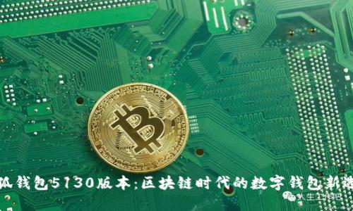 小狐錢包5130版本：區(qū)塊鏈時代的數字錢包新選擇