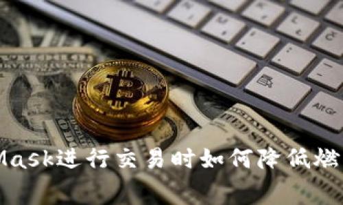 使用MetaMask進(jìn)行交易時如何降低燃料費(fèi)的技巧