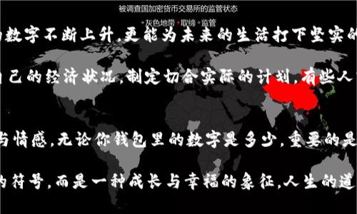 錢包里面的天文數(shù)字是什么

錢包, 財(cái)富, 理財(cái)/guanjianci

引言：錢包的奧秘
當(dāng)你打開(kāi)錢包時(shí)，看到那張厚厚的鈔票，一種驕傲與成就感油然而生。錢包，不僅是我們?nèi)粘Ｉ钪胁豢苫蛉钡奈锛?，更是在一定意義上承載著我們的財(cái)富、夢(mèng)想和期望。在這緊湊的空間里，存放的不僅僅是貨幣，更是我們對(duì)于未來(lái)的規(guī)劃和對(duì)人生的追求。讓我們一同探尋，錢包里的天文數(shù)字究竟意味著什么！

財(cái)富的象征：錢包的負(fù)擔(dān)與榮光
在如今這個(gè)物欲橫流的社會(huì)，錢包中的金額往往被視為一個(gè)人社會(huì)地位的衡量標(biāo)準(zhǔn)。當(dāng)我們看到身邊的人錢包里裝滿現(xiàn)金時(shí)，難免感到羨慕：他們是如何做到的呢？多么令人振奮！有錢人的世界總是讓人充滿好奇，錢包里那一個(gè)個(gè)令人目眩的數(shù)字，背后是怎樣的奮斗與努力呢？

然而，財(cái)富并非一切。很多時(shí)候，錢包中的天文數(shù)字其實(shí)代表著我們對(duì)生活的努力與追求。擁有豐厚的財(cái)富無(wú)疑是一項(xiàng)巨大的成就，但更重要的是，我們?cè)谧非筘?cái)富的過(guò)程中所學(xué)習(xí)到的道理與經(jīng)驗(yàn)。這些經(jīng)歷不僅豐富了我們的內(nèi)心，更塑造了我們的人格與價(jià)值觀。

理財(cái)與規(guī)劃：讓數(shù)字更具意義
錢包里的錢如果沒(méi)有合理的財(cái)務(wù)規(guī)劃，那將僅僅是一串冷冰冰的數(shù)字。如何理財(cái)，如何規(guī)劃才是我們每個(gè)人都應(yīng)該學(xué)習(xí)的生存技能。許多人在理財(cái)方面容易陷入誤區(qū)，認(rèn)為擁有較多的錢就是成功，卻忽略了理財(cái)觀念的重要性。理財(cái)不僅僅在于如何獲取財(cái)富，更在于如何管理與分配。

很多年輕人在畢業(yè)后進(jìn)入職場(chǎng)，面臨的第一個(gè)大問(wèn)題就是如何妥善使用手中的薪水?；蛟S你在錢包中看到的那一串?dāng)?shù)字，曾經(jīng)充滿期待，但隨著日常開(kāi)支的涌現(xiàn)，這些錢瞬間消失殆盡。為什么會(huì)這樣呢？常常是因?yàn)槿狈γ鞔_的消費(fèi)計(jì)劃和理財(cái)意識(shí)。為了避免這樣的情況，年輕人應(yīng)該學(xué)習(xí)理財(cái)知識(shí)，定期做好預(yù)算，并為未來(lái)儲(chǔ)蓄和投資。

消費(fèi)與享受：情感的投資
錢包里的數(shù)字變化往往隨著每一次消費(fèi)而波動(dòng)，然而消費(fèi)不再意味著浮華與浪費(fèi)，更是情感的投資。與親朋好友共享的一頓豐盛晚餐，或是送給愛(ài)人的一份貼心禮物，這些都不只是金錢的流出，而是情感的交流與連結(jié)。

想想看，當(dāng)你為家人準(zhǔn)備一份豐盛的節(jié)日大餐，看到他們臉上的笑容，那是一種多么溫暖的體驗(yàn)！錢包里的那一數(shù)字因此而變得意義非凡。消費(fèi)并不是僅僅為了物質(zhì)，而是我們情感與愛(ài)的一種表達(dá)，是對(duì)生活的熱愛(ài)與享受。通過(guò)消費(fèi)，我們能夠營(yíng)造豐富多彩、令人難忘的生活體驗(yàn)。

心理與幸福：數(shù)字帶來(lái)的反思
錢包里的數(shù)字，常常讓我們陷入深深的思考：我們對(duì)錢的追求究竟是為了什么？是為了追逐那些浮華的生活，還是為了一種內(nèi)心的安寧和幸福感？許多心理學(xué)研究表明，財(cái)富與幸福之間的關(guān)系并非如我們所想象的那般簡(jiǎn)單。其實(shí)，幸福是我們內(nèi)心的狀態(tài)，錢包里的數(shù)字雖重要，但并不能完全決定我們的人生質(zhì)量。

在追求財(cái)富的同時(shí)，保持內(nèi)心的平和與滿足同樣關(guān)鍵。當(dāng)我們學(xué)會(huì)珍惜身邊的人、事、物，學(xué)會(huì)感恩所擁有的一切時(shí)，錢包里的數(shù)字便不再成為生活的壓力，而是成為我們向前的動(dòng)力。幸福的真諦，往往蘊(yùn)藏在我們內(nèi)心深處，而非單純的金錢。

未來(lái)的規(guī)劃：讓錢包里的數(shù)字更美好
每一筆財(cái)富的積累都是一個(gè)循序漸進(jìn)的過(guò)程，規(guī)劃未來(lái)則要從現(xiàn)在開(kāi)始。制定明確的財(cái)務(wù)目標(biāo)，設(shè)定儲(chǔ)蓄計(jì)劃，及早進(jìn)行投資，不僅會(huì)讓錢包里的數(shù)字不斷上升，更能為未來(lái)的生活打下堅(jiān)實(shí)的基礎(chǔ)。

在與朋友的聚會(huì)上，提到未來(lái)的規(guī)劃時(shí)，不免會(huì)引起大家感同身受。誰(shuí)不希望擁有一個(gè)輕松自在的生活呢？要達(dá)到這個(gè)目標(biāo)，首先必須認(rèn)真審視自己的經(jīng)濟(jì)狀況，制定切合實(shí)際的計(jì)劃。有些人或許會(huì)因?yàn)榕R時(shí)的誘惑而改變初衷，但只要心中有目標(biāo)，未來(lái)的錢包必定會(huì)展現(xiàn)出驚人的“天文數(shù)字”。

結(jié)語(yǔ)：錢包里的哲學(xué)
翻開(kāi)自己的錢包，看到那一串串的數(shù)字，不妨停下來(lái)思考：這不僅是財(cái)富的體現(xiàn)，更是人生的哲學(xué)。錢包里的每一分錢都凝聚著我們的夢(mèng)想、努力與情感。無(wú)論你錢包里的數(shù)字是多少，重要的是你如何面對(duì)這些數(shù)字，如何賦予它們以意義。

財(cái)富不是生活的全部，但它無(wú)疑為我們的生活增加了許多可能性。讓我們用智慧與理性來(lái)對(duì)待錢包中的每一分財(cái)富，讓這數(shù)字不僅僅是冷冰冰的符號(hào)，而是一種成長(zhǎng)與幸福的象征。人生的道路漫長(zhǎng)而坎坷，但只要堅(jiān)持追求理想與目標(biāo)，錢包里的天文數(shù)字終將與我們的努力緊密相連！讓我們勇敢向前，創(chuàng)造出更加美好的未來(lái)吧！