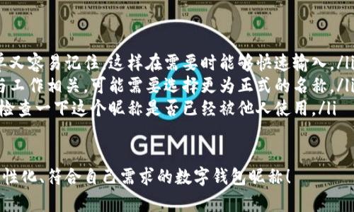 在數(shù)字錢包中選擇一個合適的英文昵稱，不僅能給賬戶增添個性，還能提升使用體驗。以下是一些建議和創(chuàng)意，幫助你找到靈感：

### 1. 根據(jù)個人特點選擇
你可以根據(jù)自己的愛好、個性或者外號來命名。例如，如果你喜歡某種動物，可以考慮用動物的名稱。
ul
listrongFoxCoin/strong（狐貍，象征聰明和靈活）/li
listrongTigerPay/strong（老虎，代表力量和勇氣）/li
listrongBunnyWallet/strong（小兔子，傳達(dá)溫暖與可愛）/li
/ul

### 2. 創(chuàng)意組合
將你喜歡的詞匯進行組合，創(chuàng)造一個獨特的昵稱。例如：
ul
listrongSunnySaver/strong（陽光儲蓄，寓意樂觀和財富）/li
listrongMagicMoney/strong（魔法財富，體現(xiàn)錢財?shù)纳衿妫?li
listrongChillWallet/strong（放松的錢包，適合輕松的個性）/li
/ul

### 3. 使用趣味性和玩笑式的名稱
幽默感能讓數(shù)字錢包更具吸引力?？梢钥紤]一些搞笑或者雙關(guān)的名稱。
ul
listrongCashMeIfYouCan/strong（抓住我如果你能，玩笑的玩法）/li
listrongPennyForYourThoughts/strong（給你一分錢的思想，富有哲理和幽默感）/li
listrongWalletWanderer/strong（錢包流浪者，適合喜歡旅行的人）/li
/ul

### 4. 富有文化關(guān)聯(lián)性的名稱
如果你對某些文化特別感興趣，可以借用與之相關(guān)的詞語。例如：
ul
listrongSamuraiSavings/strong（武士儲蓄，代表力量和決心）/li
listrongCelticCoin/strong（凱爾特幣，連接于文化傳統(tǒng)）/li
listrongZenWallet/strong（禪錢包，傳達(dá)平和與智慧）/li
/ul

### 5. 個性化的昵稱
在昵稱中加入自己的名字或昵稱的變體，也是一個好選擇。
ul
listrongAnnaWallet/strong（安娜的錢包，直觀且個性化）/li
listrongMikeMoney/strong（邁克的錢，親切又熟悉）/li
listrongJulieCash/strong（朱莉現(xiàn)金，易于記憶）/li
/ul

### 選擇的注意事項
在決定昵稱時，還需考慮以下幾點：
ul
listrong易記性：/strong確保昵稱既簡單又容易記住，這樣在需要時能夠快速輸入。/li
listrong專業(yè)性：/strong如果你的錢包與工作相關(guān)，可能需要選擇更為正式的名稱。/li
listrong可用性：/strong在選擇之前，先檢查一下這個昵稱是否已經(jīng)被他人使用。/li
/ul

希望這些建議能幫助你找到一個獨特、個性化、符合自己需求的數(shù)字錢包昵稱！