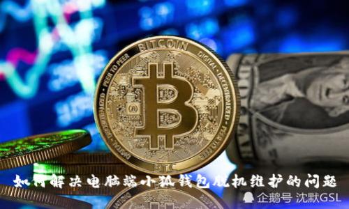 如何解決電腦端小狐錢包脫機維護的問題
